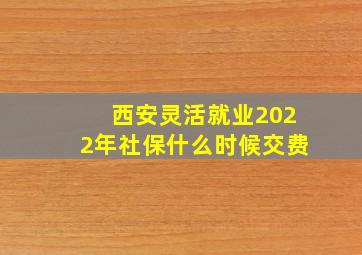 西安灵活就业2022年社保什么时候交费