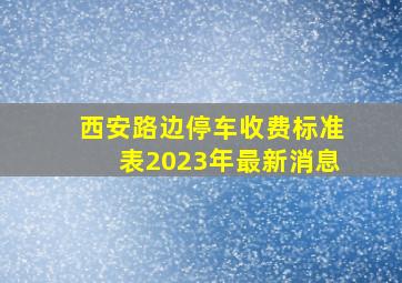 西安路边停车收费标准表2023年最新消息