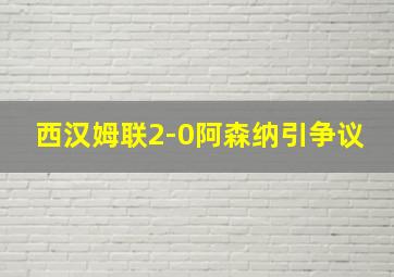 西汉姆联2-0阿森纳引争议