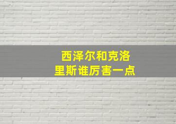 西泽尔和克洛里斯谁厉害一点