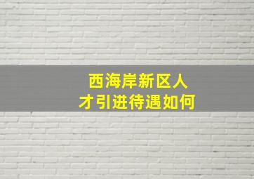 西海岸新区人才引进待遇如何