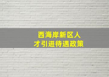 西海岸新区人才引进待遇政策