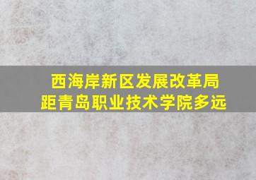 西海岸新区发展改革局距青岛职业技术学院多远