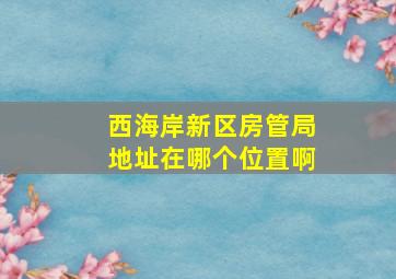 西海岸新区房管局地址在哪个位置啊