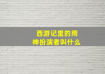 西游记里的雨神扮演者叫什么