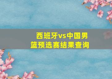 西班牙vs中国男篮预选赛结果查询