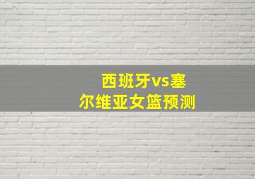 西班牙vs塞尔维亚女篮预测