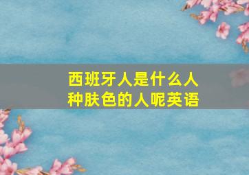 西班牙人是什么人种肤色的人呢英语