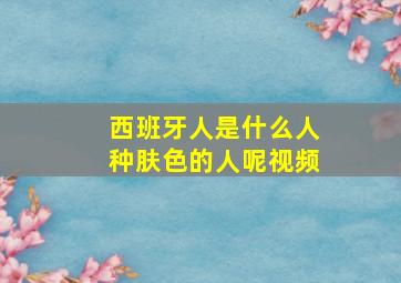 西班牙人是什么人种肤色的人呢视频