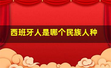 西班牙人是哪个民族人种