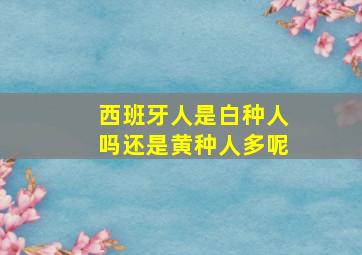 西班牙人是白种人吗还是黄种人多呢