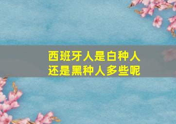 西班牙人是白种人还是黑种人多些呢