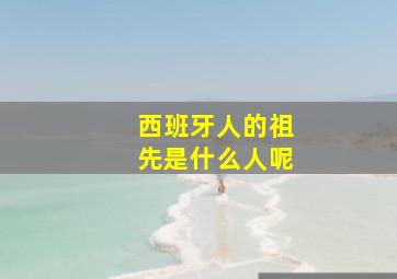 西班牙人的祖先是什么人呢