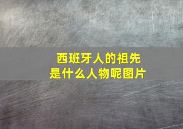 西班牙人的祖先是什么人物呢图片