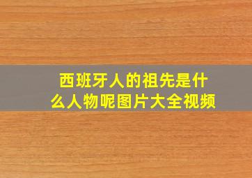 西班牙人的祖先是什么人物呢图片大全视频