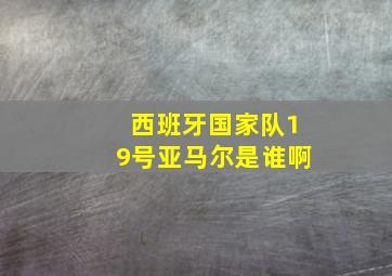 西班牙国家队19号亚马尔是谁啊