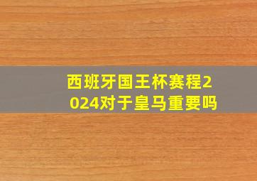 西班牙国王杯赛程2024对于皇马重要吗