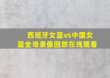 西班牙女篮vs中国女篮全场录像回放在线观看