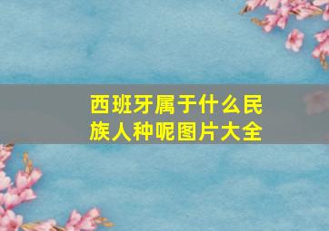 西班牙属于什么民族人种呢图片大全