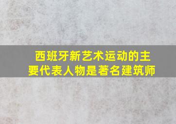 西班牙新艺术运动的主要代表人物是著名建筑师