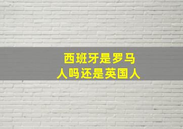 西班牙是罗马人吗还是英国人