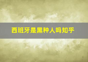 西班牙是黑种人吗知乎