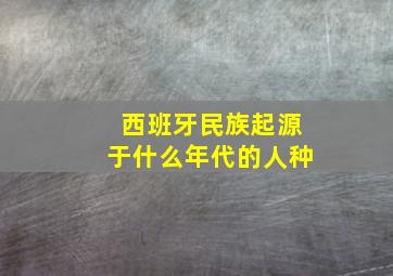 西班牙民族起源于什么年代的人种