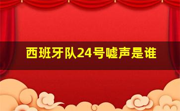 西班牙队24号嘘声是谁