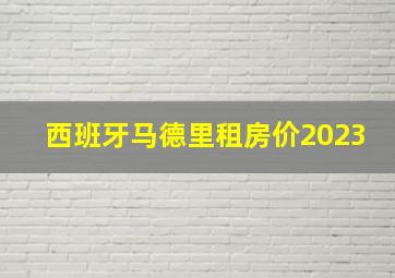 西班牙马德里租房价2023