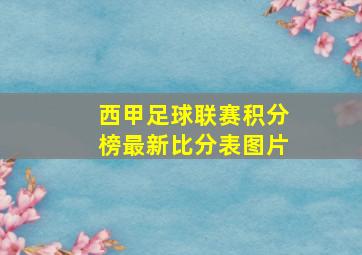 西甲足球联赛积分榜最新比分表图片