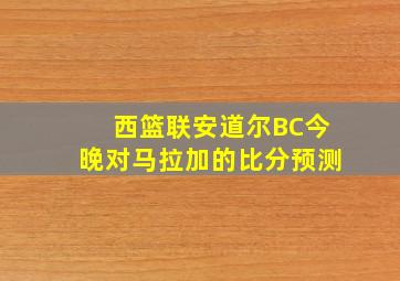 西篮联安道尔BC今晚对马拉加的比分预测