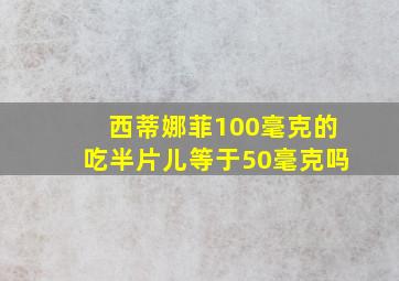 西蒂娜菲100毫克的吃半片儿等于50毫克吗