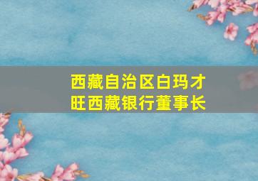 西藏自治区白玛才旺西藏银行董事长