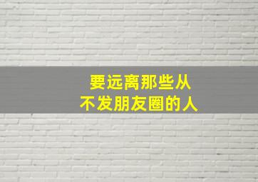 要远离那些从不发朋友圈的人