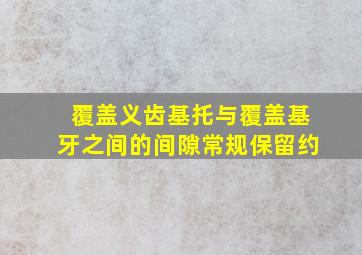 覆盖义齿基托与覆盖基牙之间的间隙常规保留约