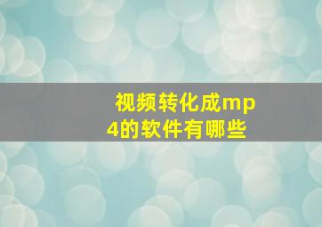 视频转化成mp4的软件有哪些