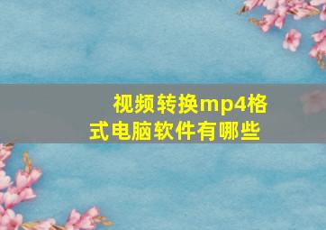 视频转换mp4格式电脑软件有哪些