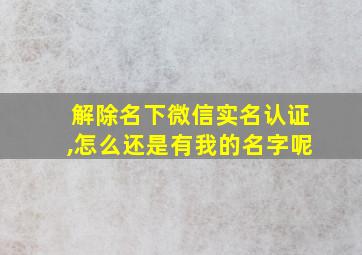 解除名下微信实名认证,怎么还是有我的名字呢