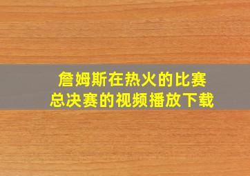 詹姆斯在热火的比赛总决赛的视频播放下载