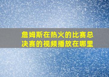 詹姆斯在热火的比赛总决赛的视频播放在哪里