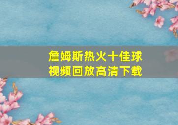 詹姆斯热火十佳球视频回放高清下载