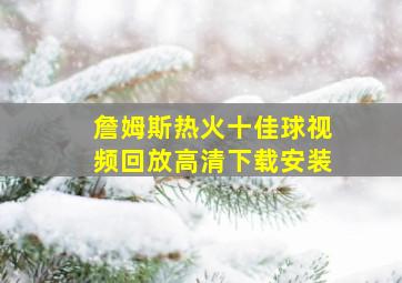 詹姆斯热火十佳球视频回放高清下载安装