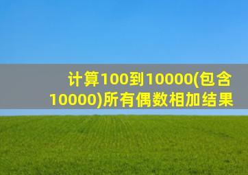 计算100到10000(包含10000)所有偶数相加结果