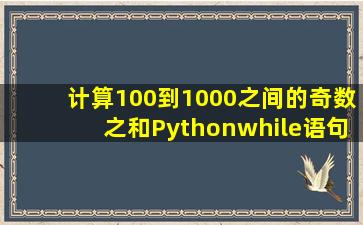 计算100到1000之间的奇数之和Pythonwhile语句