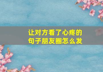 让对方看了心疼的句子朋友圈怎么发