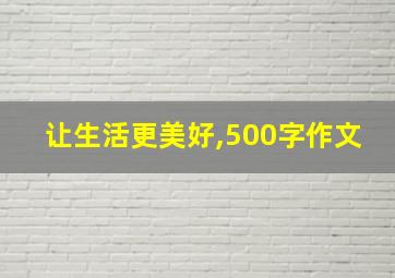 让生活更美好,500字作文