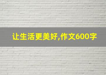 让生活更美好,作文600字