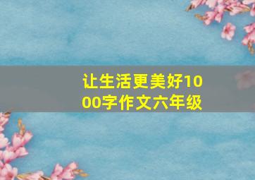 让生活更美好1000字作文六年级