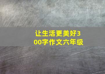 让生活更美好300字作文六年级