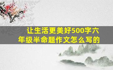 让生活更美好500字六年级半命题作文怎么写的